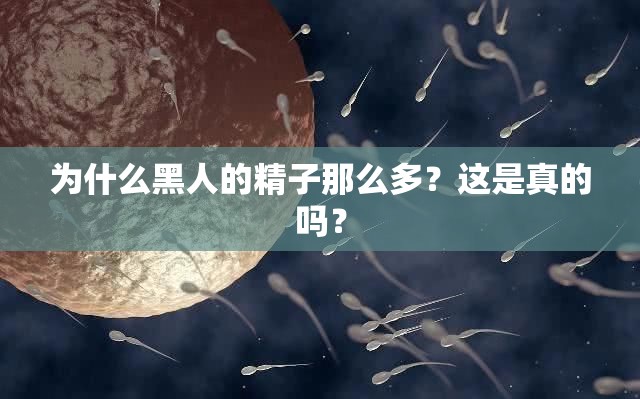 为什么黑人的精子那么多？这是真的吗？