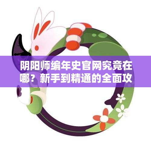 阴阳师编年史官网究竟在哪？新手到精通的全面攻略指南来了吗？