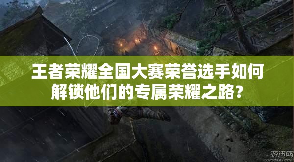 王者荣耀全国大赛荣誉选手如何解锁他们的专属荣耀之路？