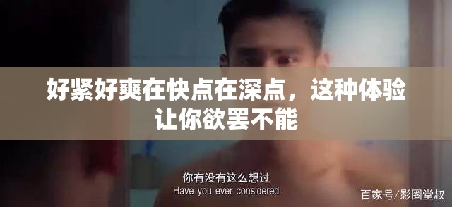 好紧好爽在快点在深点，这种体验让你欲罢不能