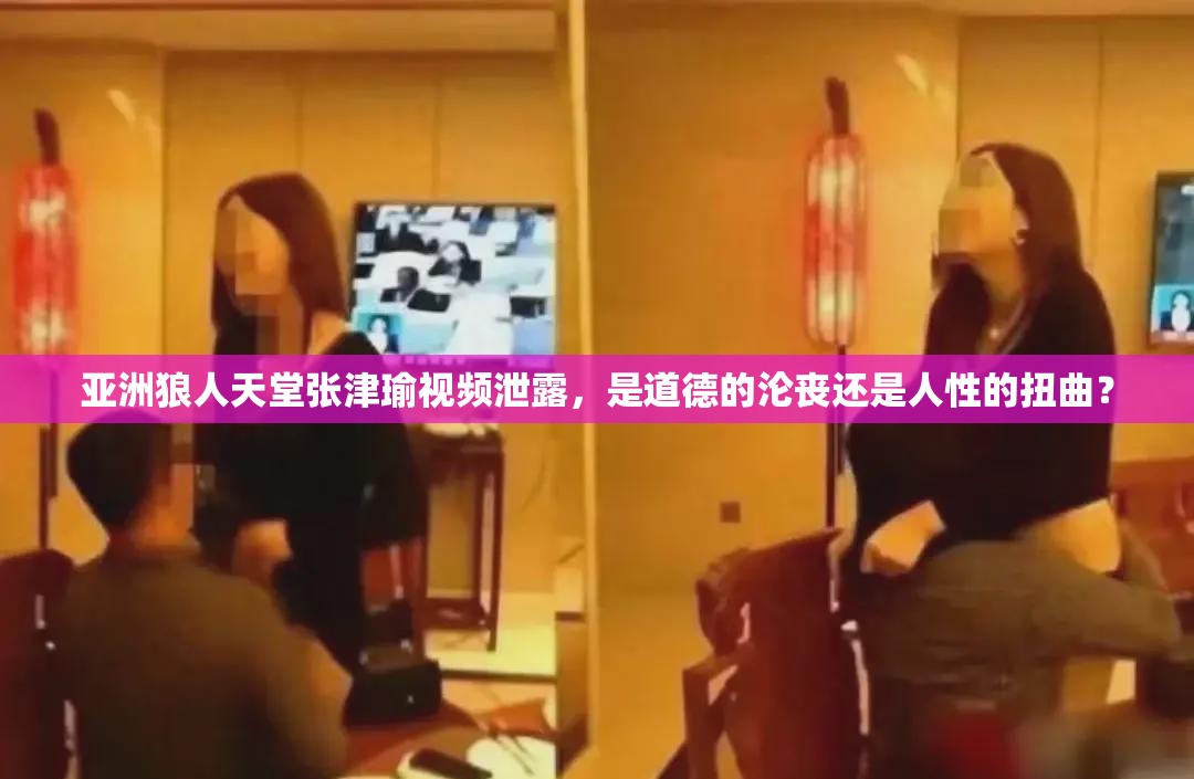 亚洲狼人天堂张津瑜视频泄露，是道德的沦丧还是人性的扭曲？