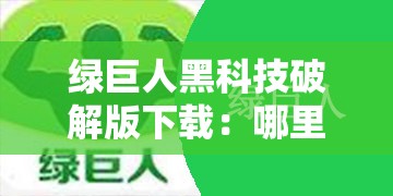 绿巨人黑科技破解版下载：哪里能找到安全可靠的资源？绿巨人黑科技破解版下载：最新可用版本如何获取？绿巨人黑科技破解版下载：怎样避免下载风险并成功安装？