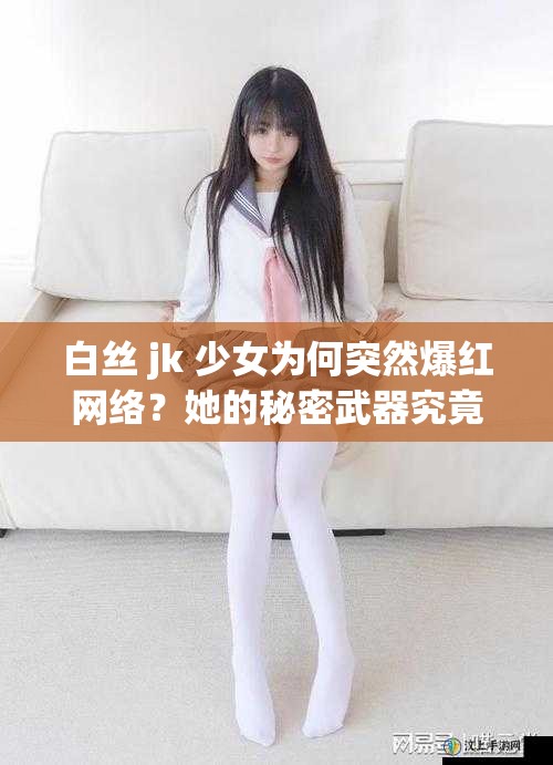 白丝 jk 少女为何突然爆红网络？她的秘密武器究竟是什么？