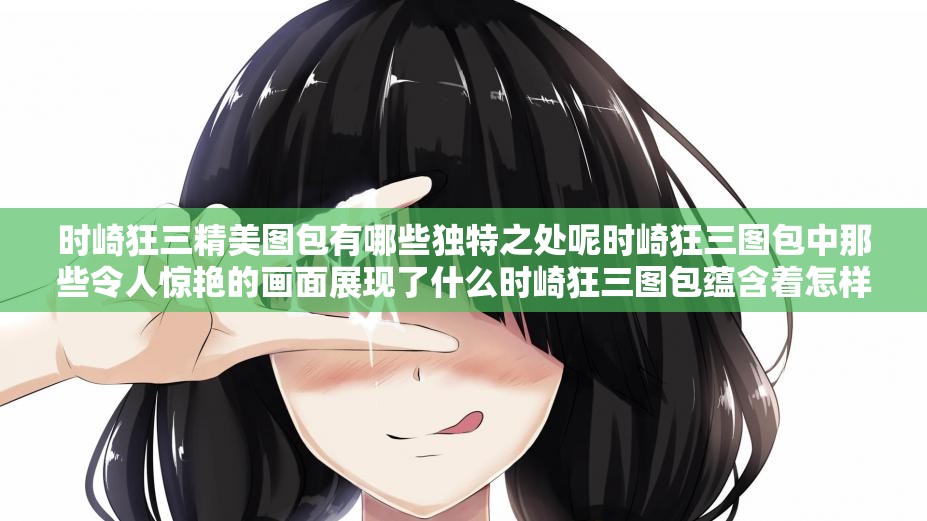 时崎狂三精美图包有哪些独特之处呢时崎狂三图包中那些令人惊艳的画面展现了什么时崎狂三图包蕴含着怎样的神秘魅力与精彩呢时崎狂三图包呈现出的风格特色是什么呢时崎狂三图包中那些精彩瞬间都有哪些亮点呢时崎狂三图包展现出的奇幻氛围如何呢时崎狂三图包中那些令人心动的场景有哪些呢时崎狂三图包所包含的内容有哪些独特之处呢时崎狂三图包中那些精彩画面体现了怎样的特质呢