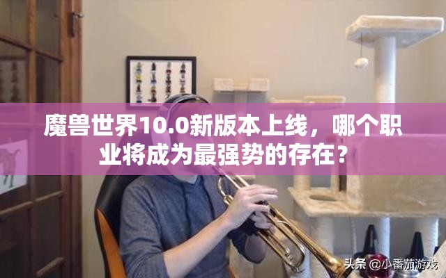 魔兽世界10.0新版本上线，哪个职业将成为最强势的存在？