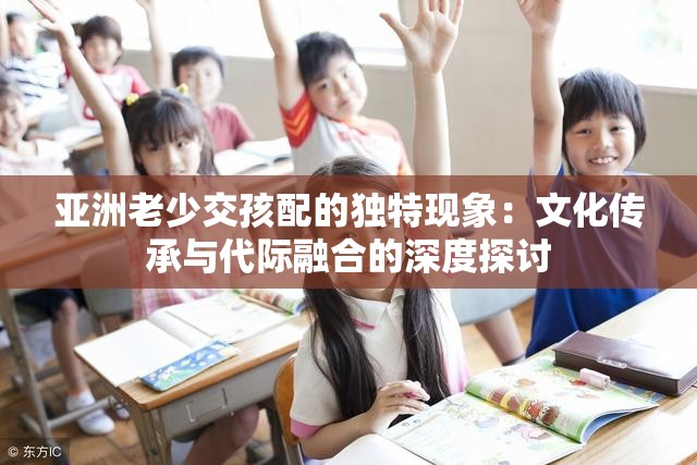 亚洲老少交孩配的独特现象：文化传承与代际融合的深度探讨