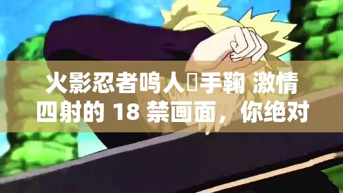 火影忍者鸣人❌手鞠 激情四射的 18 禁画面，你绝对想不到