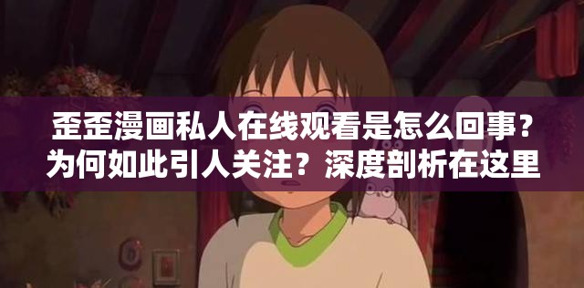 歪歪漫画私人在线观看是怎么回事？为何如此引人关注？深度剖析在这里需要注意的是，未经授权的私人在线观看可能涉及侵权等法律问题，不建议进行此类行为