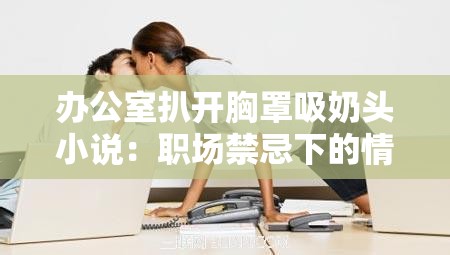 办公室扒开胸罩吸奶头小说：职场禁忌下的情感纠葛与人性探索