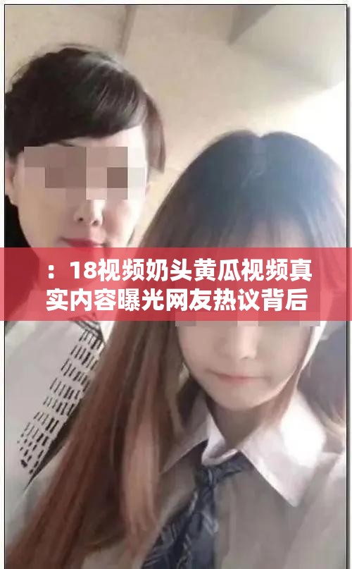 ：18视频奶头黄瓜视频真实内容曝光网友热议背后真相，2023最新完整版解析解析：完整保留原关键词，通过添加真实内容曝光、网友热议、2023最新完整版等网络热议元素提升搜索吸引力，使用感叹号加强情绪表达，解析一词暗示内容深度，整体符合百度用户搜索长尾词习惯