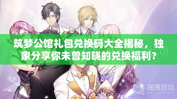 筑梦公馆礼包兑换码大全揭秘，独家分享你未曾知晓的兑换福利？