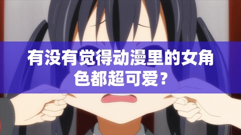 有没有觉得动漫里的女角色都超可爱？