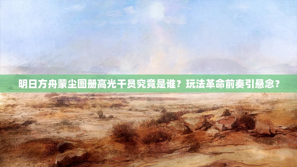 明日方舟蒙尘图册高光干员究竟是谁？玩法革命前奏引悬念？