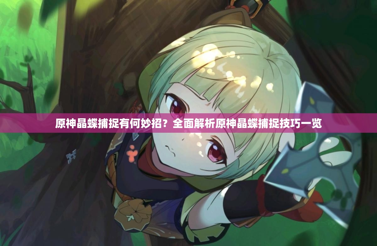 原神晶蝶捕捉有何妙招？全面解析原神晶蝶捕捉技巧一览