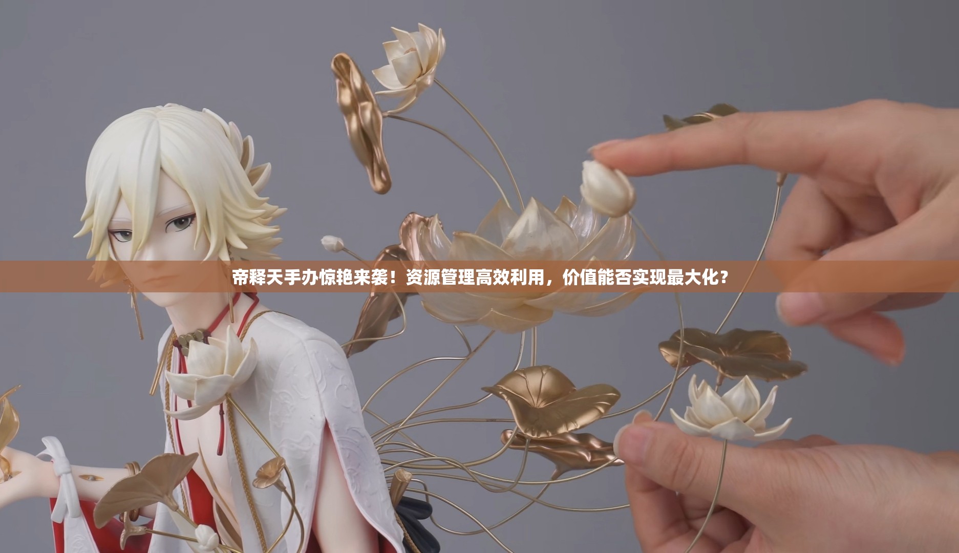 帝释天手办惊艳来袭！资源管理高效利用，价值能否实现最大化？