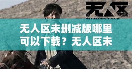 无人区未删减版哪里可以下载？无人区未删减下载资源大揭秘