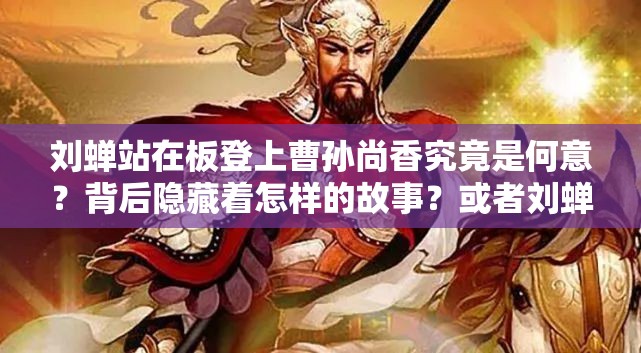 刘蝉站在板登上曹孙尚香究竟是何意？背后隐藏着怎样的故事？或者刘蝉站在板登上曹孙尚香这一奇特表述引发网友热议，你怎么看？或者为何会出现刘蝉站在板登上曹孙尚香？其真相究竟如何？