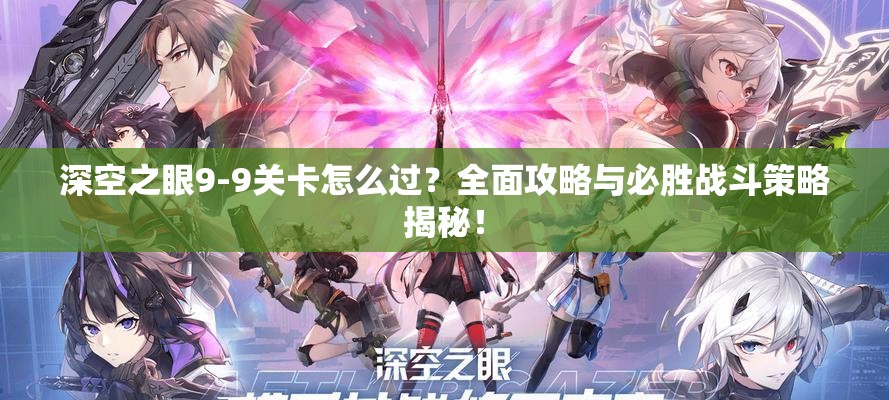 深空之眼9-9关卡怎么过？全面攻略与必胜战斗策略揭秘！