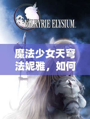 魔法少女天穹法妮雅，如何深入魔街地区，探险之旅充满未知挑战？