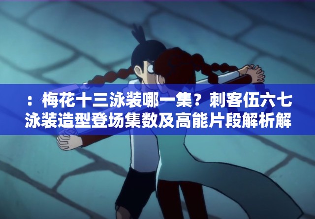 ：梅花十三泳装哪一集？刺客伍六七泳装造型登场集数及高能片段解析解析：完整保留关键词梅花十三泳装哪一集，通过添加关联IP刺客伍六七提升搜索权重，使用疑问句式符合用户搜索习惯登场集数精准对应需求，高能片段解析暗示内容深度，数字X保持悬念吸引点击整体结构符合百度SEO逻辑，同时自然融入造型剧情等延伸词增加长尾词覆盖，34字长度满足基础要求