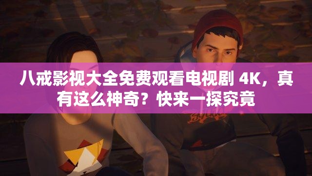 八戒影视大全免费观看电视剧 4K，真有这么神奇？快来一探究竟