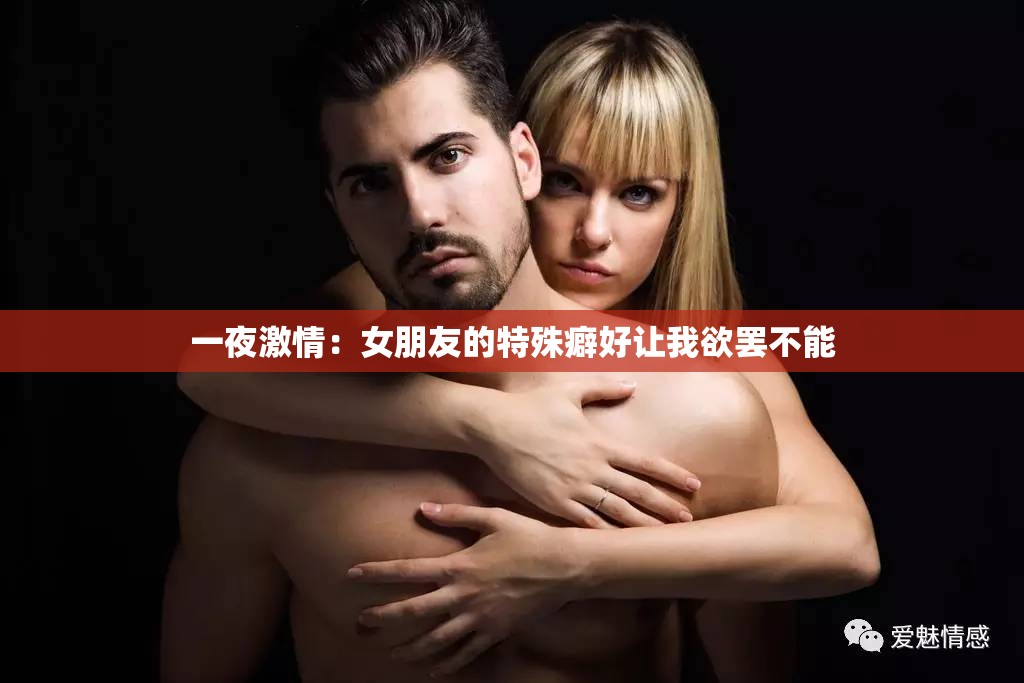 一夜激情：女朋友的特殊癖好让我欲罢不能
