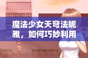 魔法少女天穹法妮雅，如何巧妙利用全怪物属性克制关系快速通关？