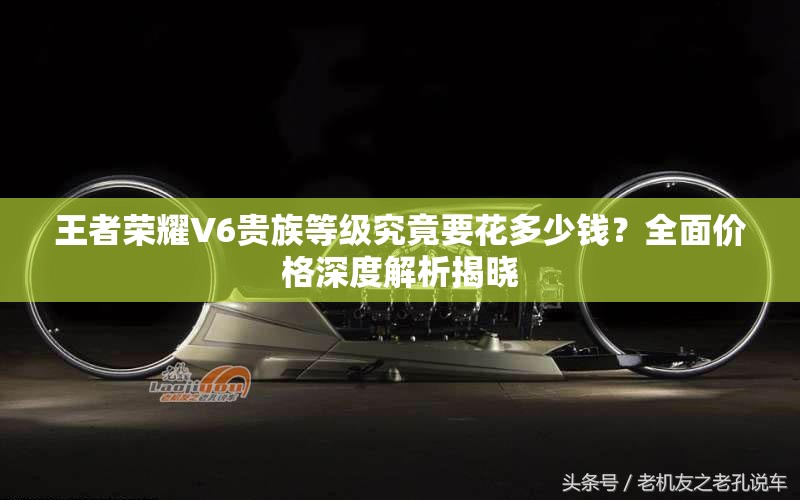 王者荣耀V6贵族等级究竟要花多少钱？全面价格深度解析揭晓