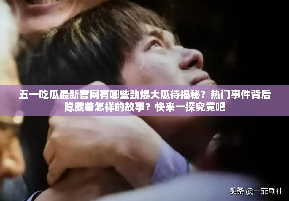 五一吃瓜最新官网有哪些劲爆大瓜待揭秘？热门事件背后隐藏着怎样的故事？快来一探究竟吧