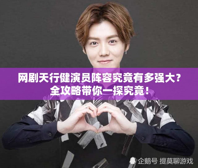 网剧天行健演员阵容究竟有多强大？全攻略带你一探究竟！