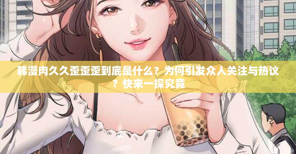 韩漫肉久久歪歪歪到底是什么？为何引发众人关注与热议？快来一探究竟