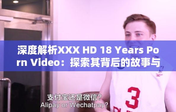 深度解析XXX HD 18 Years Porn Video：探索其背后的故事与影响，了解这一现象如何改变网络文化