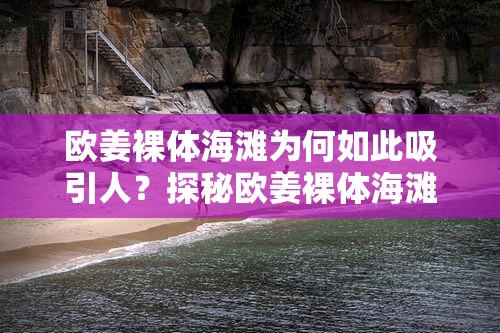 欧姜裸体海滩为何如此吸引人？探秘欧姜裸体海滩背后的独特魅力与秘密