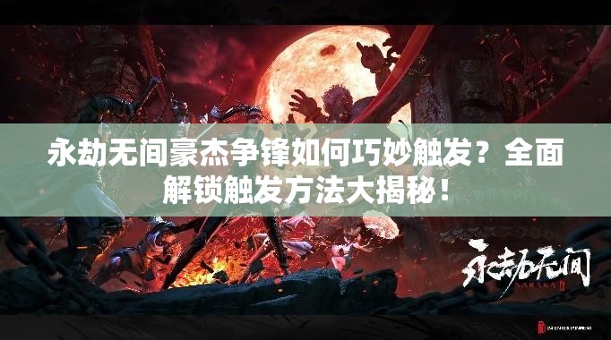 永劫无间豪杰争锋如何巧妙触发？全面解锁触发方法大揭秘！