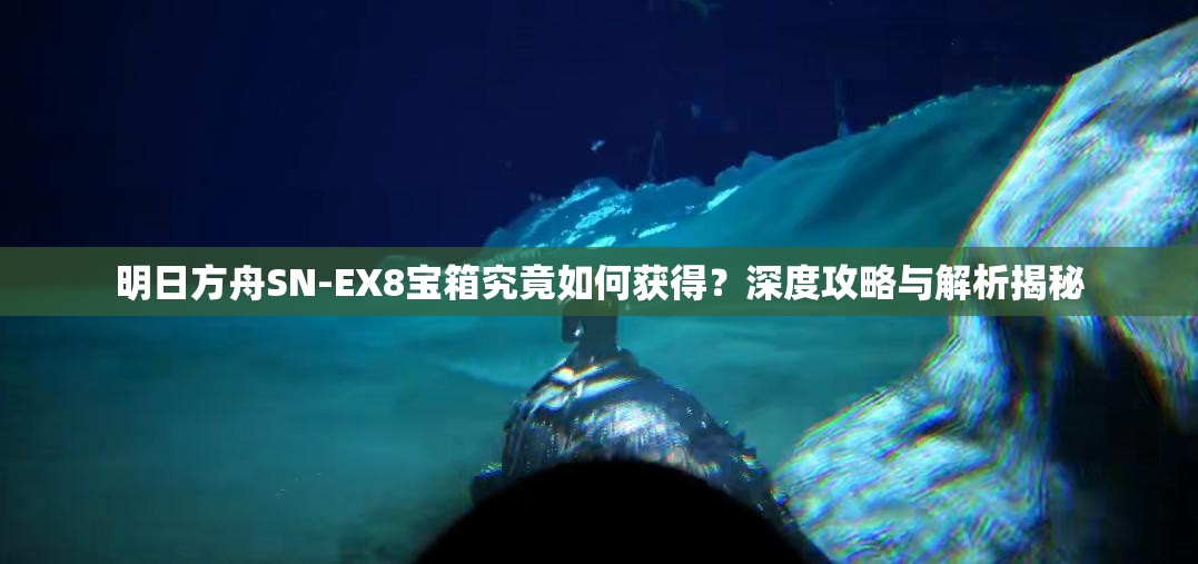 明日方舟SN-EX8宝箱究竟如何获得？深度攻略与解析揭秘
