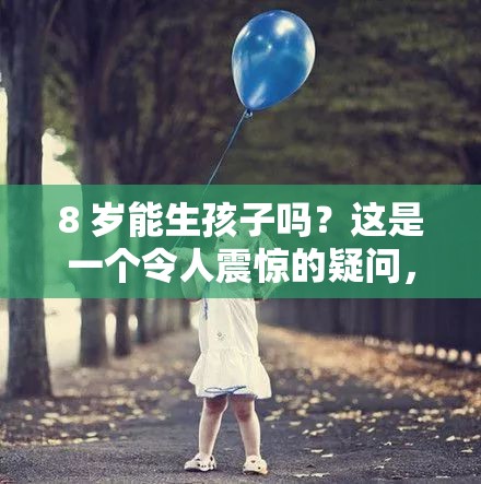 8 岁能生孩子吗？这是一个令人震惊的疑问，背后真相究竟如何？8 岁能生孩子吗？如此超乎想象的问题，答案究竟是怎样的？8 岁能生孩子吗？探究这个匪夷所思问题，寻找科学的解答