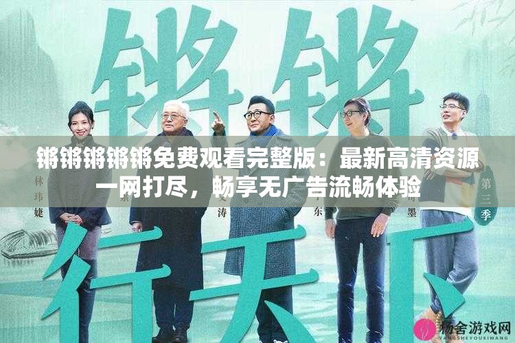 锵锵锵锵锵免费观看完整版：最新高清资源一网打尽，畅享无广告流畅体验