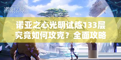 诺亚之心光明试炼133层究竟如何攻克？全面攻略方法揭秘！