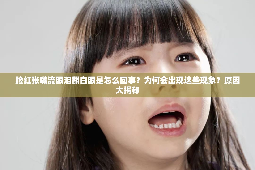 脸红张嘴流眼泪翻白眼是怎么回事？为何会出现这些现象？原因大揭秘