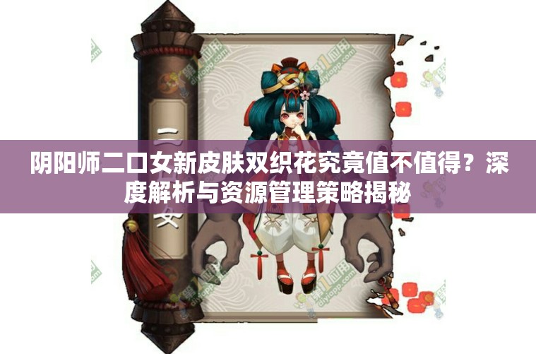 阴阳师二口女新皮肤双织花究竟值不值得？深度解析与资源管理策略揭秘