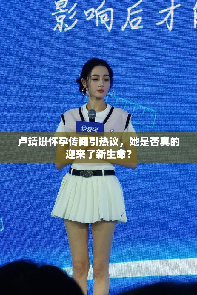 卢靖姗怀孕传闻引热议，她是否真的迎来了新生命？