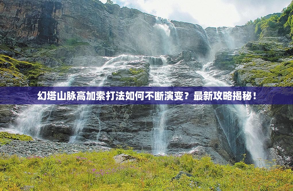 幻塔山脉高加索打法如何不断演变？最新攻略揭秘！