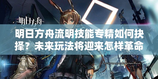 明日方舟流明技能专精如何抉择？未来玩法将迎来怎样革命？