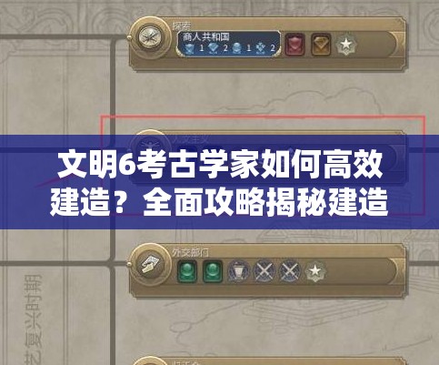 文明6考古学家如何高效建造？全面攻略揭秘建造秘诀！