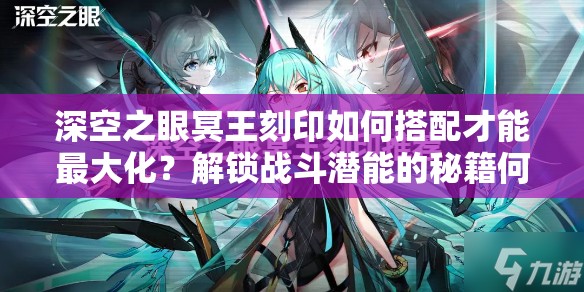 深空之眼冥王刻印如何搭配才能最大化？解锁战斗潜能的秘籍何在？