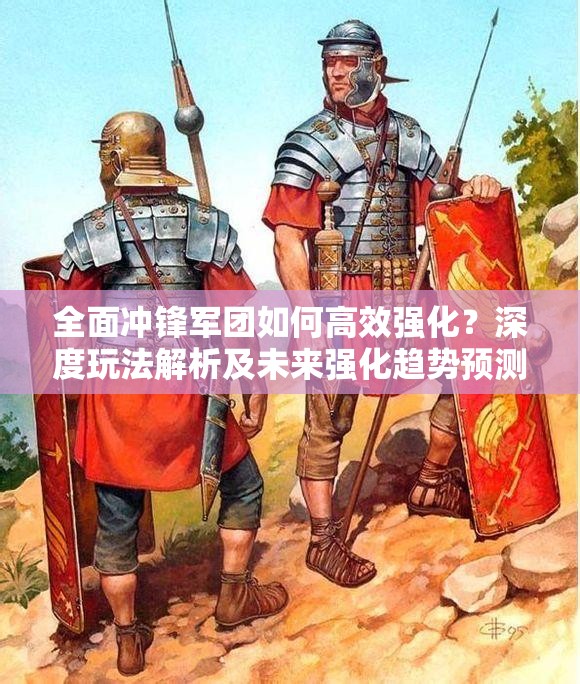 全面冲锋军团如何高效强化？深度玩法解析及未来强化趋势预测