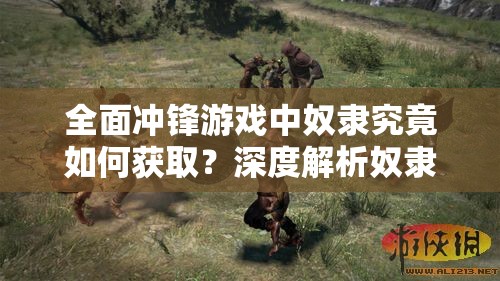 全面冲锋游戏中奴隶究竟如何获取？深度解析奴隶获取方法