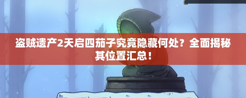 盗贼遗产2天启四茄子究竟隐藏何处？全面揭秘其位置汇总！