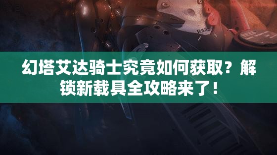 幻塔艾达骑士究竟如何获取？解锁新载具全攻略来了！