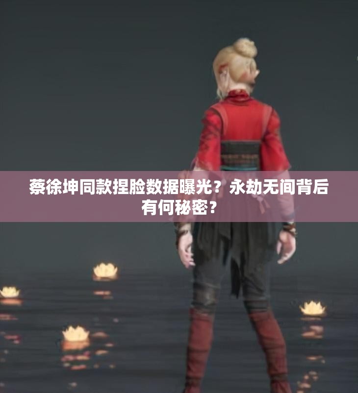 蔡徐坤同款捏脸数据曝光？永劫无间背后有何秘密？